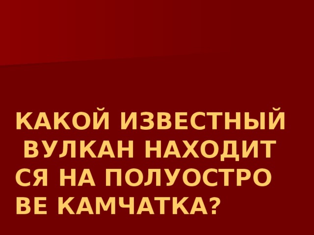 КАКОЙ ИЗВЕСТНЫЙ ВУЛКАН НАХОДИТСЯ НА ПОЛУОСТРОВЕ КАМЧАТКА? 