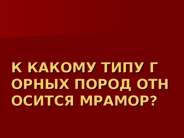 К КАКОМУ ТИПУ ГОРНЫХ ПОРОД ОТНОСИТСЯ МРАМОР? 