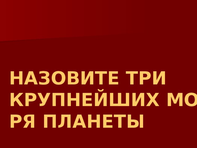 НАЗОВИТЕ ТРИ КРУПНЕЙШИХ МОРЯ ПЛАНЕТЫ 