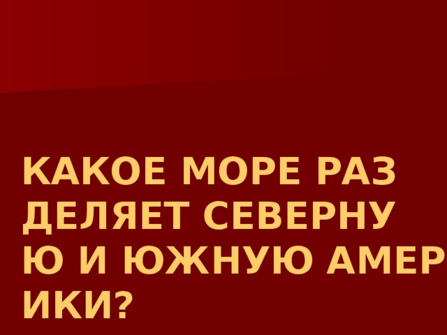 КАКОЕ МОРЕ РАЗДЕЛЯЕТ СЕВЕРНУЮ И ЮЖНУЮ АМЕРИКИ? 