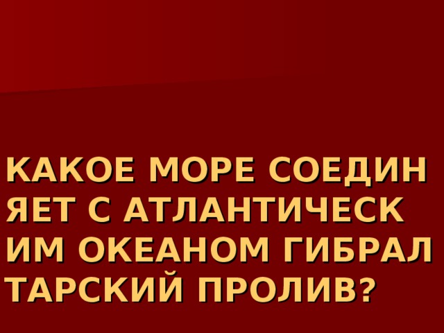 КАКОЕ МОРЕ СОЕДИНЯЕТ С АТЛАНТИЧЕСКИМ ОКЕАНОМ ГИБРАЛТАРСКИЙ ПРОЛИВ? 