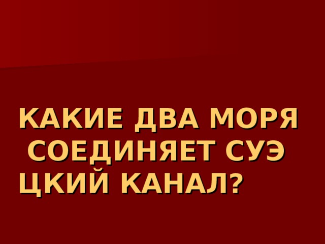 КАКИЕ ДВА МОРЯ СОЕДИНЯЕТ СУЭЦКИЙ КАНАЛ? 