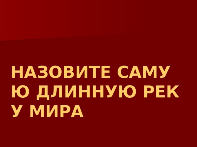НАЗОВИТЕ САМУЮ ДЛИННУЮ РЕКУ МИРА 
