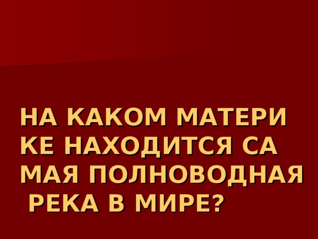 НА КАКОМ МАТЕРИКЕ НАХОДИТСЯ САМАЯ ПОЛНОВОДНАЯ РЕКА В МИРЕ? 