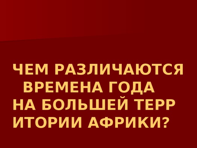 ЧЕМ РАЗЛИЧАЮТСЯ  ВРЕМЕНА ГОДА НА БОЛЬШЕЙ ТЕРРИТОРИИ АФРИКИ? 