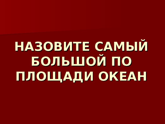 НАЗОВИТЕ САМЫЙ БОЛЬШОЙ ПО ПЛОЩАДИ ОКЕАН 