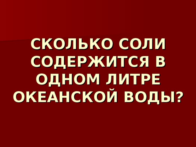 СКОЛЬКО СОЛИ СОДЕРЖИТСЯ В ОДНОМ ЛИТРЕ ОКЕАНСКОЙ ВОДЫ? 