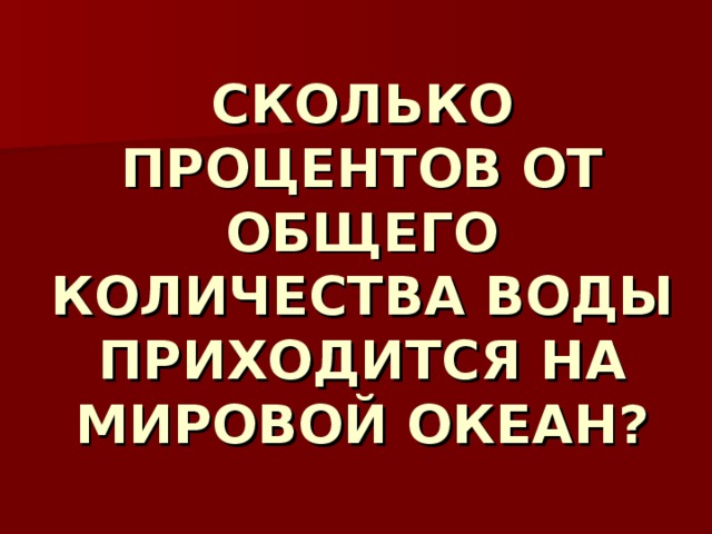 СКОЛЬКО ПРОЦЕНТОВ ОТ ОБЩЕГО КОЛИЧЕСТВА ВОДЫ ПРИХОДИТСЯ НА МИРОВОЙ ОКЕАН? 