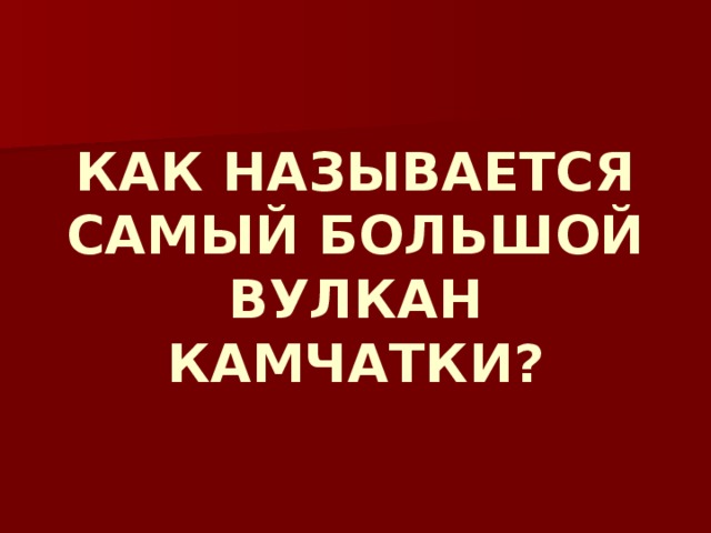        КАК НАЗЫВАЕТСЯ САМЫЙ БОЛЬШОЙ ВУЛКАН КАМЧАТКИ? 