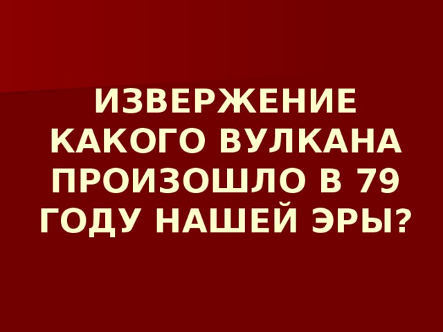 ИЗВЕРЖЕНИЕ КАКОГО ВУЛКАНА ПРОИЗОШЛО В 79 ГОДУ НАШЕЙ ЭРЫ? 