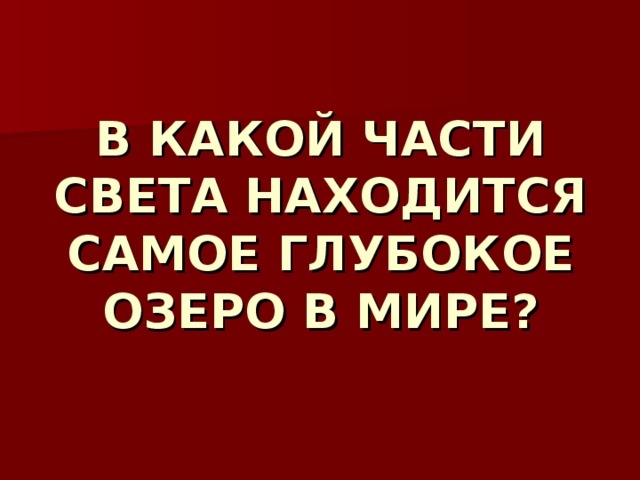 В КАКОЙ ЧАСТИ СВЕТА НАХОДИТСЯ САМОЕ ГЛУБОКОЕ ОЗЕРО В МИРЕ? 