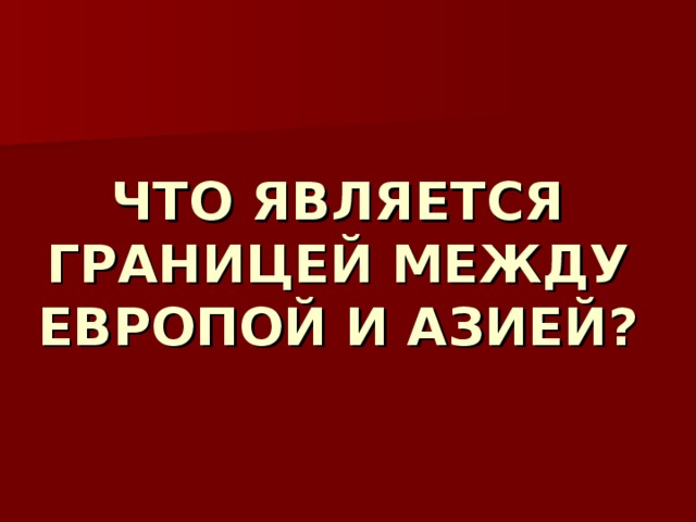 ЧТО ЯВЛЯЕТСЯ ГРАНИЦЕЙ МЕЖДУ ЕВРОПОЙ И АЗИЕЙ? 