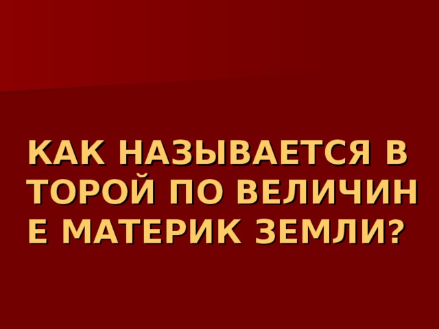 КАК НАЗЫВАЕТСЯ ВТОРОЙ ПО ВЕЛИЧИНЕ МАТЕРИК ЗЕМЛИ? 