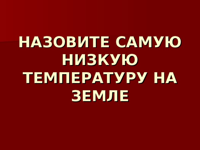 НАЗОВИТЕ САМУЮ НИЗКУЮ ТЕМПЕРАТУРУ НА ЗЕМЛЕ 