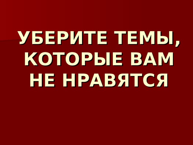 УБЕРИТЕ ТЕМЫ, КОТОРЫЕ ВАМ НЕ НРАВЯТСЯ   