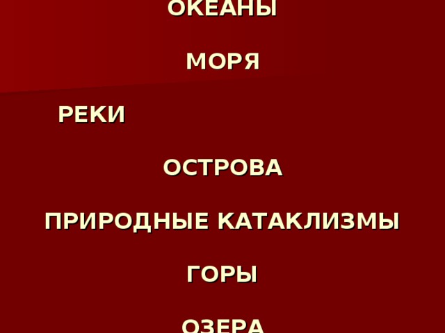 ОКЕАНЫ   МОРЯ   РЕКИ   ОСТРОВА   ПРИРОДНЫЕ КАТАКЛИЗМЫ   ГОРЫ   ОЗЕРА 