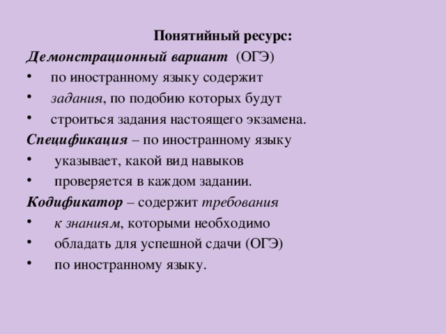 Понятийный ресурс: Демонстрационный вариант (ОГЭ)  по иностранному языку содержит  задания , по подобию которых будут  строиться задания настоящего экзамена. Спецификация – по иностранному языку  указывает, какой вид навыков  проверяется в каждом задании. Кодификатор – содержит требования