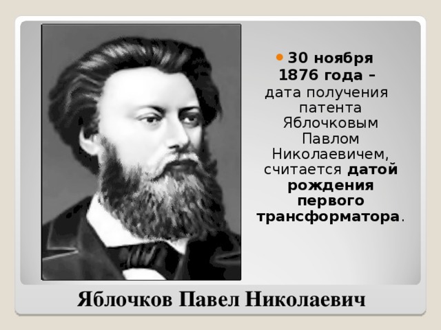 30 ноября  1876 года –  дата получения патента Яблочковым Павлом Николаевичем, считается датой рождения первого трансформатора . Яблочков Павел Николаевич 
