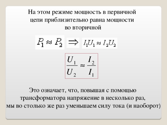 На этом режиме мощность в первичной цепи приблизительно равна мощности во вторичной Это означает, что, повышая с помощью трансформатора напряжение в несколько раз, мы во столько же раз уменьшаем силу тока (и наоборот ) 