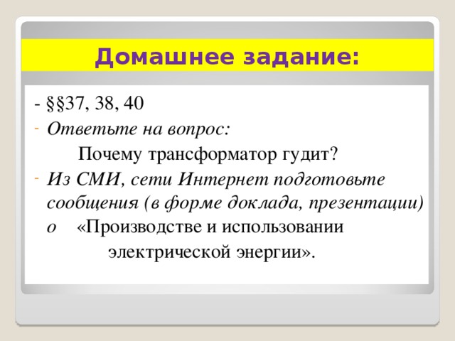 Домашнее задание: - §§37, 38, 40 Ответьте на вопрос:  Почему трансформатор гудит? Из СМИ, сети Интернет подготовьте сообщения (в форме доклада, презентации) о «Производстве и использовании  электрической энергии». 