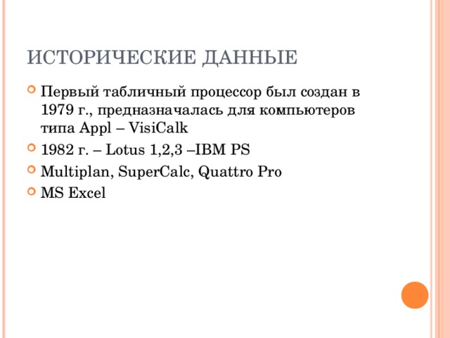 ИСТОРИЧЕСКИЕ ДАННЫЕ Первый табличный процессор был создан в 1979 г., предназначалась для компьютеров типа Appl – VisiCalk 1982 г. – Lotus 1,2,3 –IBM PS Multiplan, SuperCalc, Quattro Pro MS Excel 
