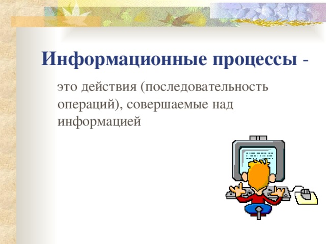 Информационные процессы - это действия (последовательность операций), совершаемые над информацией 