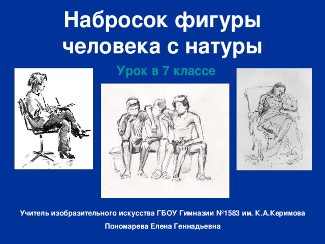 Набросок фигуры человека с натуры Урок в 7 классе Учитель изобразительного искусства ГБОУ Гимназии №1583 им. К.А.Керимова Пономарева Елена Геннадьевна 