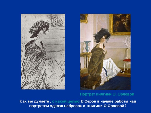 Портрет княгини О. Орловой Как вы думаете , с какой целью В.Серов в начале работы над портретом сделал набросок с княгини О.Орловой? 