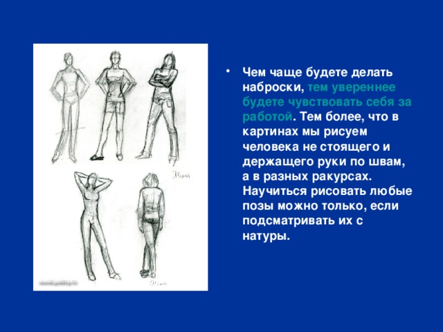 Чем чаще будете делать наброски, тем увереннее будете чувствовать себя за работой . Тем более, что в картинах мы рисуем человека не стоящего и держащего руки по швам, а в разных ракурсах. Научиться рисовать любые позы можно только, если подсматривать их с натуры. 