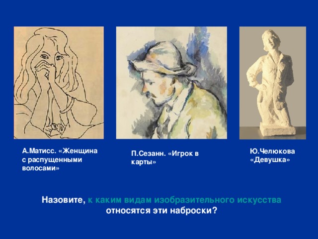Ю.Челюкова «Девушка» А.Матисс. «Женщина с распущенными волосами» П.Сезанн. «Игрок в карты» Назовите, к каким видам изобразительного искусства относятся эти наброски? 