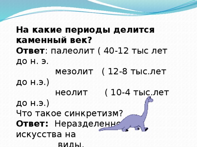 На какие периоды делится каменный век? Ответ : палеолит ( 40-12 тыс лет до н. э.  мезолит ( 12-8 тыс.лет до н.э.)  неолит ( 10-4 тыс.лет до н.э.) Что такое синкретизм? Ответ: Неразделенность искусства на  виды. 