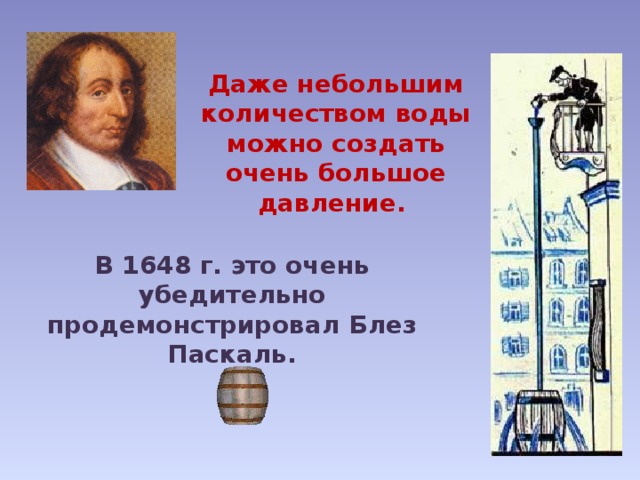 Даже небольшим количеством воды можно создать очень большое давление. В 1648 г. это очень убедительно продемонстрировал Блез Паскаль. 