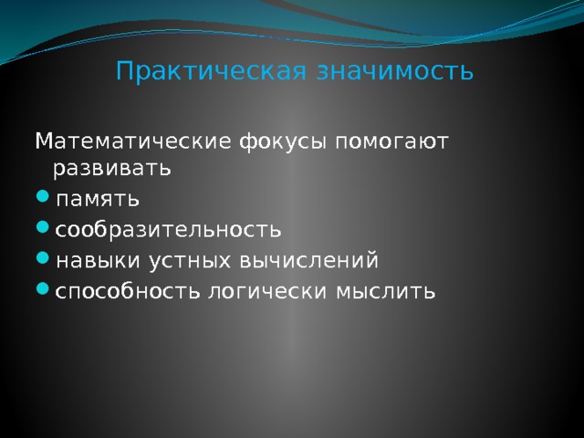 Практическая значимость Математические фокусы помогают развивать память сообразительность навыки устных вычислений способность логически мыслить В результате привлечения внимания обучающих к математике должна повысится их заинтересованность в данном предмете, что несомненно должно повысить успеваемость.  