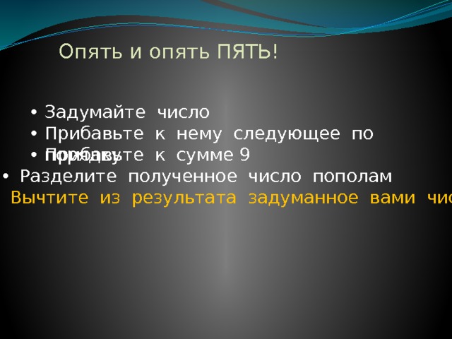 Опять и опять ПЯТЬ! Задумайте число Прибавьте к нему следующее по порядку Прибавьте к сумме 9  Разделите полученное число пополам  Вычтите из результата задуманное вами число 