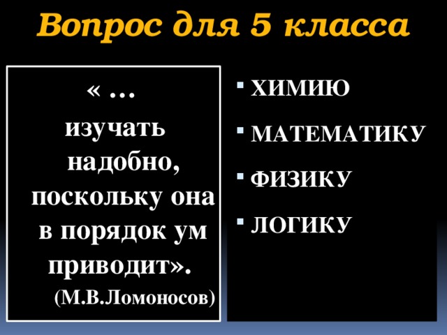 Вопрос для 5 класса « … ХИМИЮ МАТЕМАТИКУ ФИЗИКУ ЛОГИКУ    изучать надобно, поскольку она в порядок ум приводит». (М.В.Ломоносов)  