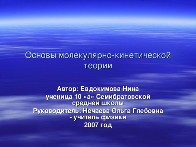 Основы молекулярно-кинетической теории Автор: Евдокимова Нина ученица 10 «а» Семибратовской средней школы Руководитель: Нечаева Ольга Глебовна - учитель физики 2007 год