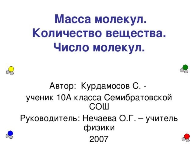 Масса молекул. Количество вещества. Число молекул. Автор: Курдамосов С. - ученик 10А класса Семибратовской СОШ Руководитель: Нечаева О.Г. – учитель физики 2007