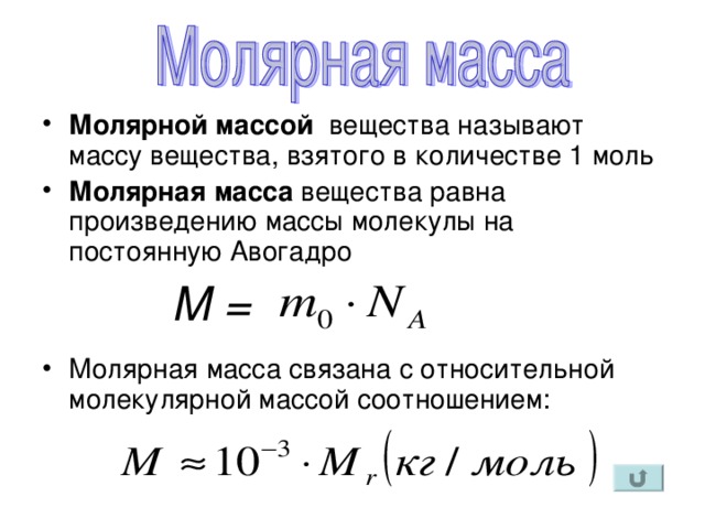 Молярной массой вещества называют массу вещества, взятого в количестве 1 моль Молярная масса вещества равна произведению массы молекулы на постоянную Авогадро   Молярная масса связана с относительной молекулярной массой соотношением: