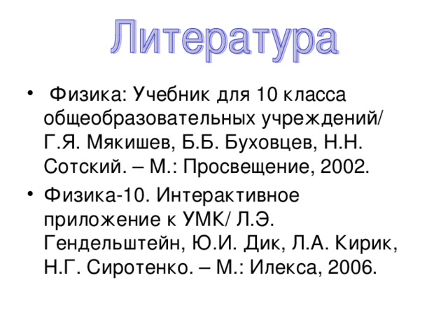 Физика: Учебник для 10 класса общеобразовательных учреждений/ Г.Я. Мякишев, Б.Б. Буховцев, Н.Н. Сотский. – М.: Просвещение, 2002. Физика-10. Интерактивное приложение к УМК/ Л.Э. Гендельштейн, Ю.И. Дик, Л.А. Кирик, Н.Г. Сиротенко. – М.: Илекса, 2006.