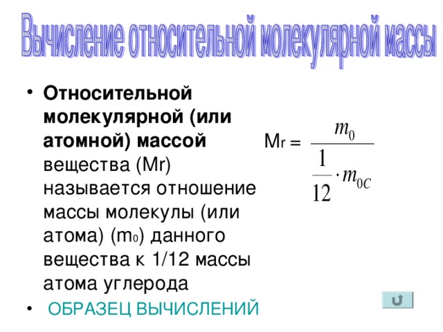 Относительной молекулярной (или атомной) массой вещества ( Mr) называется отношение массы молекулы (или атома) (m 0 ) данного вещества к 1/12 массы атома углерода  ОБРАЗЕЦ ВЫЧИСЛЕНИЙ