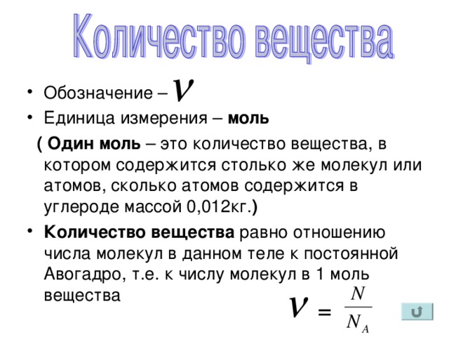 Обозначение – Единица измерения – моль  ( Один моль – это количество вещества, в котором содержится столько же молекул или атомов, сколько атомов содержится в углероде массой 0,012кг. ) Количество вещества равно отношению числа молекул в данном теле к постоянной Авогадро, т.е. к числу молекул в 1 моль вещества