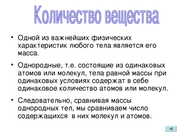 Одной из важнейших физических характеристик любого тела является его масса. Однородные, т.е. состоящие из одинаковых атомов или молекул, тела равной массы при одинаковых условиях содержат в себе одинаковое количество атомов или молекул. Следовательно, сравнивая массы однородных тел, мы сравниваем число содержащихся в них молекул и атомов.