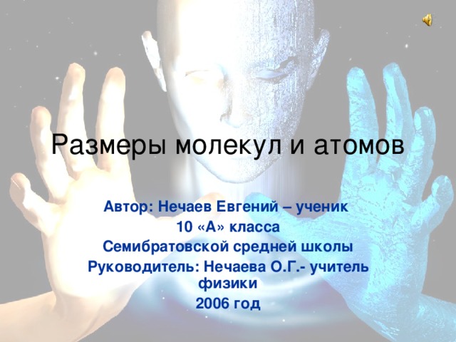 Размеры молекул и атомов Автор: Нечаев Евгений – ученик 10 «А» класса Семибратовской средней школы Руководитель: Нечаева О.Г.- учитель физики 2006 год