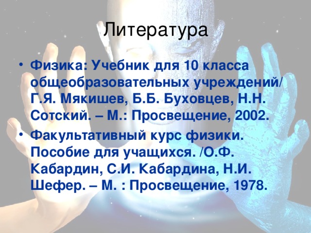 Физика: Учебник для 10 класса общеобразовательных учреждений/ Г.Я. Мякишев, Б.Б. Буховцев, Н.Н. Сотский. – М.: Просвещение, 2002. Факультативный курс физики. Пособие для учащихся. /О.Ф. Кабардин, С.И. Кабардина, Н.И. Шефер. – М. : Просвещение, 1978.