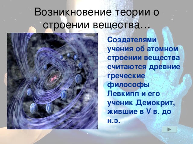Возникновение теории о строении вещества…  Создателями учения об атомном строении вещества считаются древние греческие философы Левкипп и его ученик Демокрит, жившие в V в. до н.э.