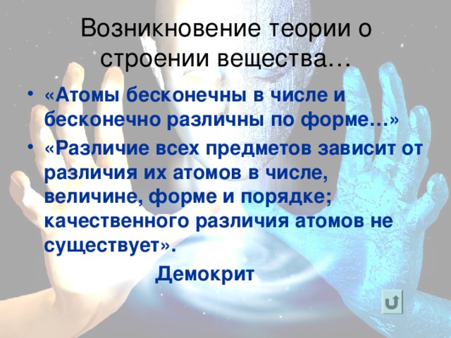 Возникновение теории о строении вещества… «Атомы бесконечны в числе и бесконечно различны по форме…» «Различие всех предметов зависит от различия их атомов в числе, величине, форме и порядке; качественного различия атомов не существует».  Демокрит