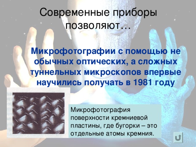Современные приборы позволяют… Микрофотографии с помощью не обычных оптических, а сложных туннельных микроскопов впервые научились получать в 1981 году  Микрофотография поверхности кремниевой пластины, где бугорки – это отдельные атомы кремния.
