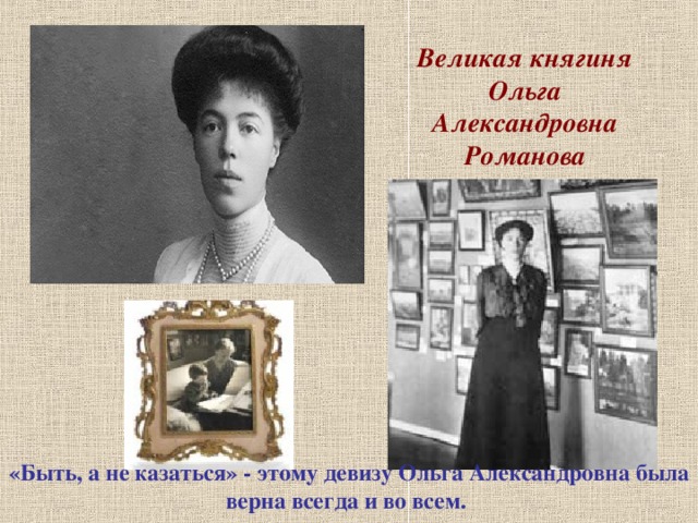 Великая княгиня Ольга Александровна Романова «Быть, а не казаться» - этому девизу Ольга Александровна была верна всегда и во всем.