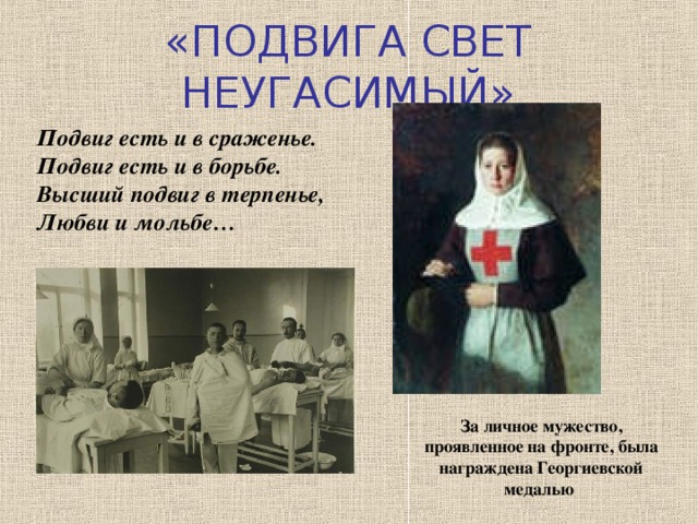 «ПОДВИГА СВЕТ НЕУГАСИМЫЙ» Подвиг есть и в сраженье. Подвиг есть и в борьбе. Высший подвиг в терпенье, Любви и мольбе… За личное мужество, проявленное на фронте, была награждена Георгиевской медалью