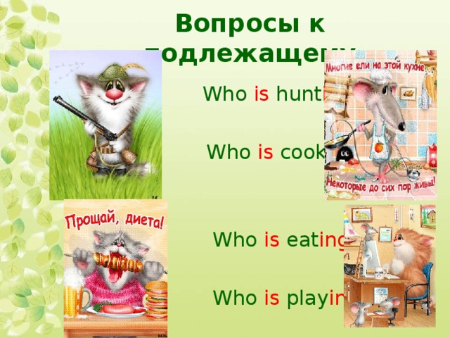 Вопросы к подлежащему   Who is hunt ing ?  Who is cook ing ?  Who is eat ing ?  Who is play ing ? 